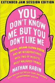 Title: You Don't Know Me but You Don't Like Me: Phish, Insane Clown Posse, and My Misadventures with Two of Music's Most Maligned Tribes, Author: Nathan Rabin