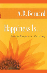 Title: Happiness Is . . .: Simple Steps to a Life of Joy, Author: A. R. Bernard