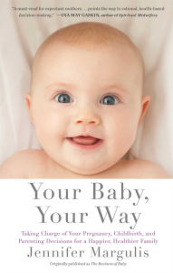 Title: Your Baby, Your Way: Taking Charge of your Pregnancy, Childbirth, and Parenting Decisions for a Happier, Healthier Family, Author: Jennifer Margulis