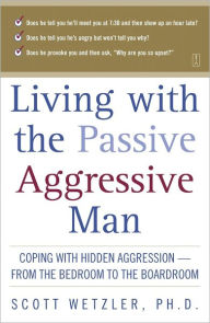 Title: Living with the Passive-Aggressive Man: Coping with Hidden Aggression--from the Bedroom to, Author: Scott Wetzler