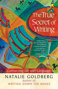 Title: The True Secret of Writing: Connecting Life with Language, Author: Natalie Goldberg