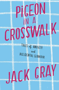 Title: Pigeon in a Crosswalk: Tales of Anxiety and Accidental Glamour, Author: Jack Gray