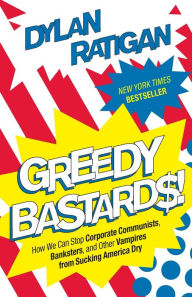 Title: Greedy Bastards: How We Can Stop Corporate Communists, Banksters, and Other Vampires from Sucking America Dry, Author: Dylan Ratigan