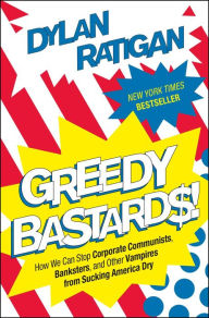 Title: Greedy Bastards: How We Can Stop Corporate Communists, Banksters, and Other Vampires from Sucking America Dry, Author: Dylan Ratigan