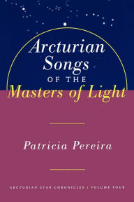 Title: Arcturian Songs Of The Masters Of Light: Arcturian Star Chronicles, Volume Four, Author: Patricia Pereira