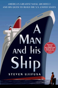 Title: A Man and His Ship: America's Greatest Naval Architect and His Quest to Build the S.S. United States, Author: Steven Ujifusa