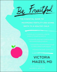 Title: Be Fruitful: The Essential Guide to Maximizing Fertility and Giving Birth to a Healthy Child, Author: Victoria Maizes M.D.