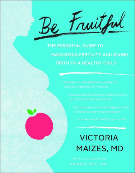 Be Fruitful: The Essential Guide to Maximizing Fertility and Giving Birth a Healthy Child