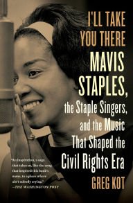 Title: I'll Take You There: Mavis Staples, the Staple Singers, and the Music That Shaped the Civil Rights Era, Author: Greg Kot