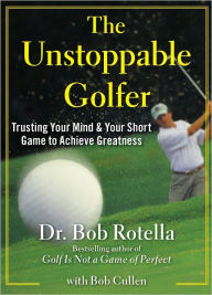 Title: The Unstoppable Golfer: Trusting Your Mind and Your Short Game to Achieve Greatness, Author: Bob Rotella