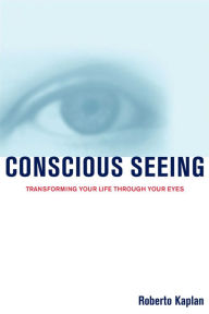 Title: Conscious Seeing: Transforming Your Life Through Your Eyes, Author: Roberto Kaplan