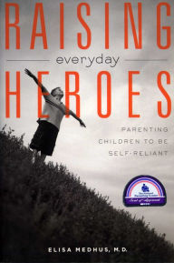 Title: Raising Everyday Heroes: Parenting Children To Be Self-Reliant, Author: Elisa Medhus M.D. M.D.