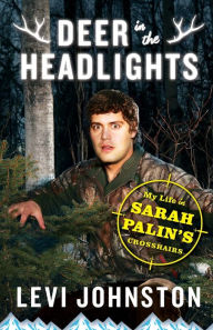 Title: Deer in the Headlights: My Life in Sarah Palin's Crosshairs, Author: Levi Johnston