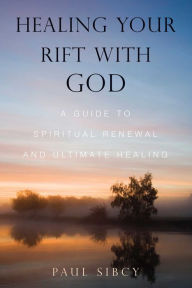 Title: Healing Your Rift with God: A Guide to Spiritual Renewal and Ultimate Healing, Author: Paul Sibcy