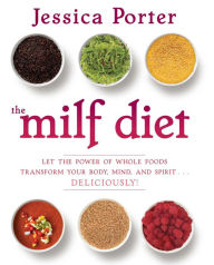 Title: The MILF Diet: Let the Power of Whole Foods Transform Your Body, Mind, and Spirit . . . Deliciously!, Author: Jessica Porter