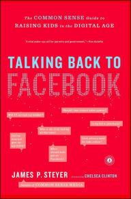 Title: Talking Back to Facebook: The Common Sense Guide to Raising Kids in the Digital Age, Author: James P. Steyer