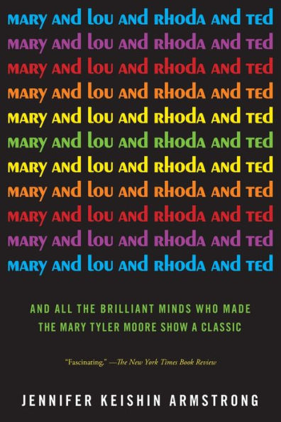 Mary and Lou and Rhoda and Ted: And All the Brilliant Minds Who Made The Mary Tyler Moore Show a Classic