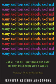 Title: Mary and Lou and Rhoda and Ted: And All the Brilliant Minds Who Made The Mary Tyler Moore Show a Classic, Author: Jennifer Keishin Armstrong