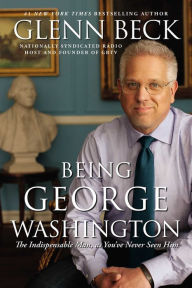 Title: Being George Washington: The Indispensable Man, As You've Never Seen Him, Author: Glenn Beck