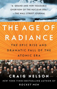 Title: The Age of Radiance: The Epic Rise and Dramatic Fall of the Atomic Era, Author: Craig Nelson