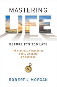 Title: Mastering Life Before It's Too Late: 10 Biblical Strategies for a Lifetime of Purpose, Author: Robert J. Morgan