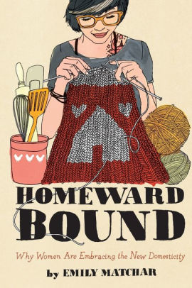 Homeward Bound Why Women Are Embracing The New Domesticity By Emily Matchar Paperback Barnes Noble