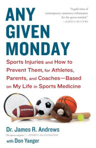 Title: Any Given Monday: Sports Injuries and How to Prevent Them for Athletes, Parents, and Coaches - Based on My Life in Sports Medicine, Author: James R. Andrews M.D.