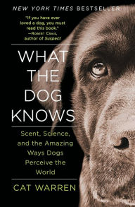 Title: What the Dog Knows: Scent, Science, and the Amazing Ways Dogs Perceive the World, Author: Cat Warren