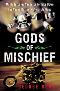 Title: Gods of Mischief: My Undercover Vendetta to Take Down the Vagos Outlaw Motorcycle Gang, Author: George Rowe