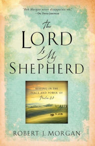 Title: The Lord Is My Shepherd: Resting in the Peace and Power of Psalm 23, Author: Robert  J. Morgan