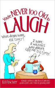 Title: You're Never too Old to Laugh: A laugh-out-loud collection of cartoons, quotes, jokes, and trivia on growing older, Author: Ed Fischer