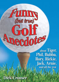 Title: Funny (but true) Golf Anecdotes: about Tiger, Phil, Bubba, Rory, Rickie, Jack, Arnie, and all the rest., Author: Dick Crouser