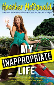Title: My Inappropriate Life: Some Material May Not Be Suitable for Small Children, Nuns, or Mature Adults, Author: Heather McDonald