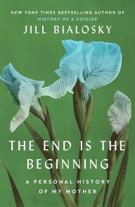 Title: The End Is the Beginning: A Personal History of My Mother, Author: Jill Bialosky