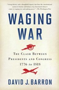 Title: Waging War: The Clash Between Presidents and Congress, 1776 to ISIS, Author: David J. Barron