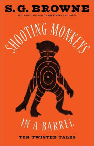 Title: Shooting Monkeys in a Barrel: Ten Twisted Tales, Author: S.G. Browne