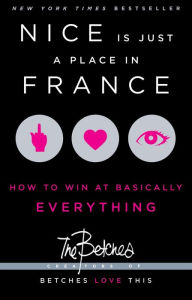 Title: Nice Is Just a Place in France: How to Win at Basically Everything, Author: Betches