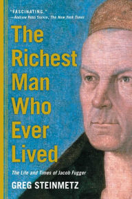 Title: The Richest Man Who Ever Lived: The Life and Times of Jacob Fugger, Author: Greg Steinmetz