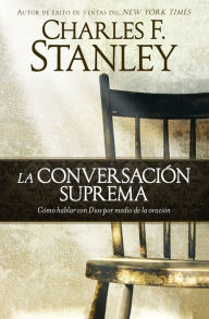 Title: La conversación suprema: Cómo hablar con Dios por medio de la oración, Author: Charles F. Stanley