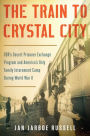 The Train to Crystal City: FDR's Secret Prisoner Exchange Program and America's Only Family Internment Camp During World War II