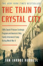 The Train to Crystal City: FDR's Secret Prisoner Exchange Program and America's Only Family Internment Camp During World War II