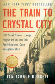 Title: The Train to Crystal City: FDR's Secret Prisoner Exchange Program and America's Only Family Internment Camp During World War II, Author: Jan Jarboe Russell