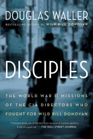Title: Disciples: The World War II Missions of the CIA Directors Who Fought for Wild Bill Donovan, Author: Douglas Waller
