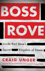 Title: Boss Rove: Inside Karl Rove's Secret Kingdom of Power, Author: Craig Unger