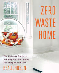 Title: Zero Waste Home: The Ultimate Guide to Simplifying Your Life by Reducing Your Waste, Author: Bea Johnson