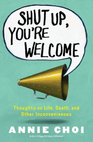 Title: Shut Up, You're Welcome: Thoughts on Life, Death, and Other Inconveniences, Author: Annie Choi