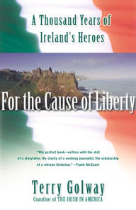 Title: For the Cause of Liberty: A Thousand Years of Ireland's Heroes, Author: Terry Golway