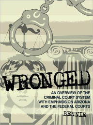 Title: Wronged: An Overview of the Criminal Court System With Emphasis On Arizona and the Federal Courts, Author: Bennie