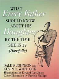 Title: What Every Father Should Know About His Daughter by the Time She is 17 (Hopefully), Author: Dale S Johnson