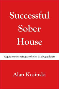 Title: Successful Sober House: A Guide to Rescuing Alcoholics & Drug Addicts, Author: Alan Kosinski